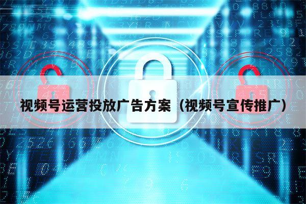 视频号运营投放广告方案（视频号宣传推广）