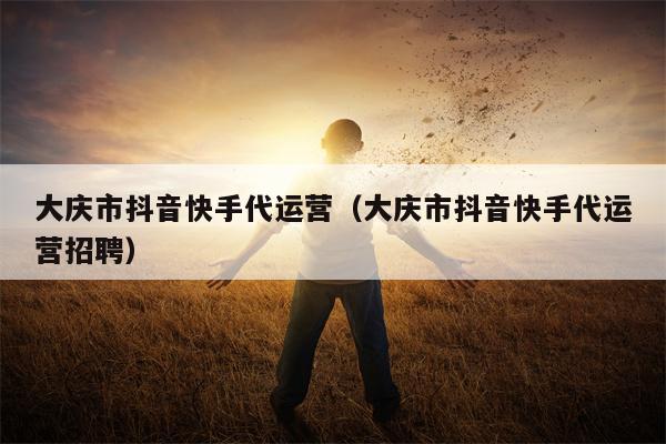 大庆市抖音快手代运营（大庆市抖音快手代运营招聘）