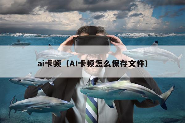 ai卡顿（AI卡顿怎么保存文件）