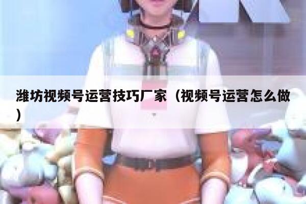潍坊视频号运营技巧厂家（视频号运营怎么做）