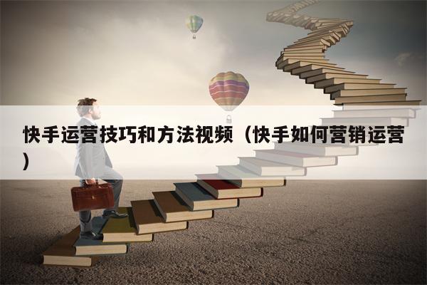 快手运营技巧和方法视频（快手如何营销运营）