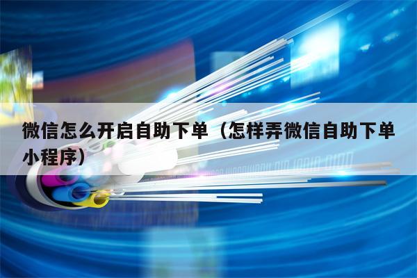 微信怎么开启自助下单（怎样弄微信自助下单小程序）