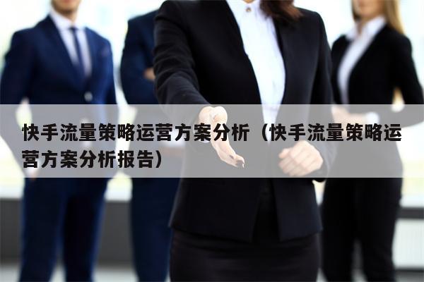 快手流量策略运营方案分析（快手流量策略运营方案分析报告）