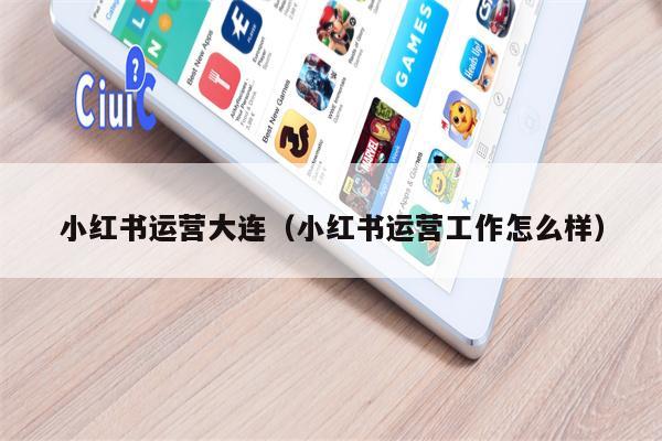 小红书运营大连（小红书运营工作怎么样）