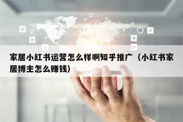 家居小红书运营怎么样啊知乎推广（小红书家居博主怎么赚钱）