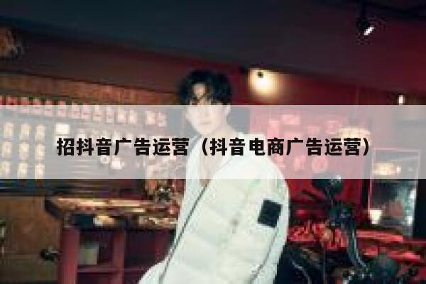 招抖音广告运营（抖音电商广告运营）