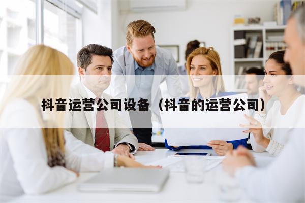 抖音运营公司设备（抖音的运营公司）