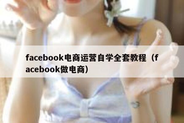 facebook电商运营自学全套教程（facebook做电商）