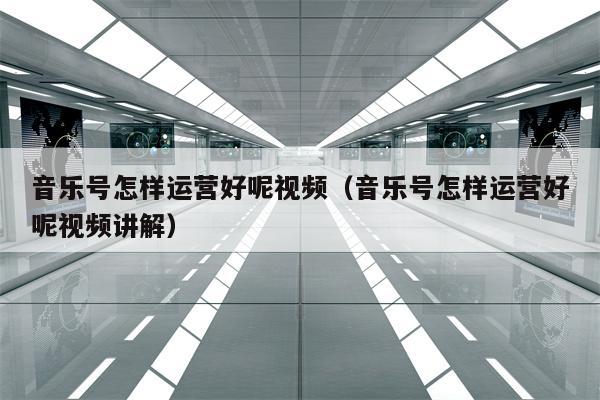 音乐号怎样运营好呢视频（音乐号怎样运营好呢视频讲解）