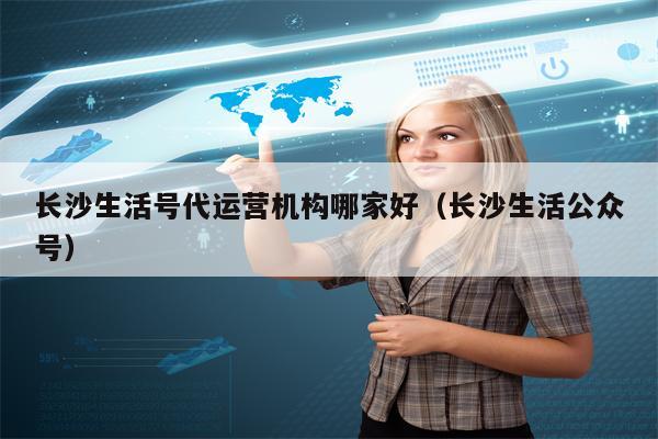 长沙生活号代运营机构哪家好（长沙生活公众号）