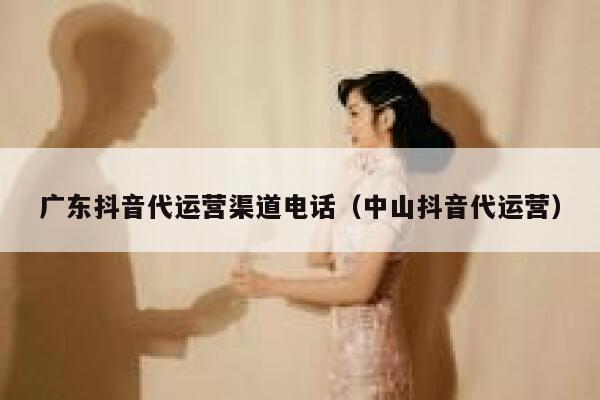 广东抖音代运营渠道电话（中山抖音代运营）