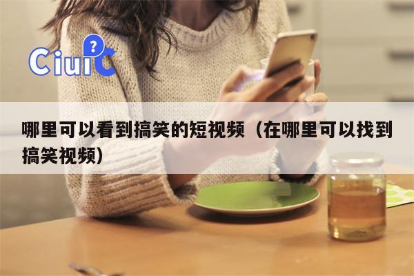 哪里可以看到搞笑的短视频（在哪里可以找到搞笑视频）