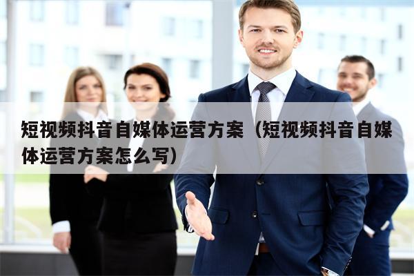 短视频抖音自媒体运营方案（短视频抖音自媒体运营方案怎么写）
