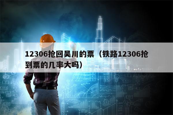 12306抢回吴川的票（铁路12306抢到票的几率大吗）