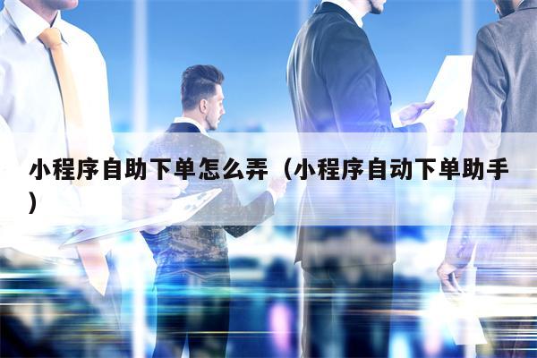 小程序自助下单怎么弄（小程序自动下单助手）