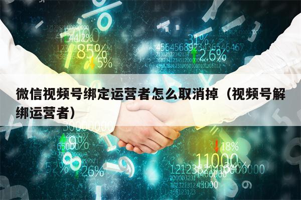微信视频号绑定运营者怎么取消掉（视频号解绑运营者）