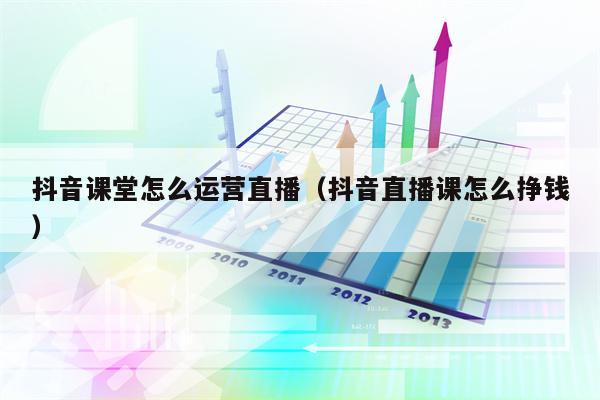 抖音课堂怎么运营直播（抖音直播课怎么挣钱）