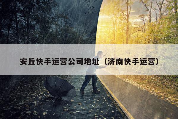 安丘快手运营公司地址（济南快手运营）
