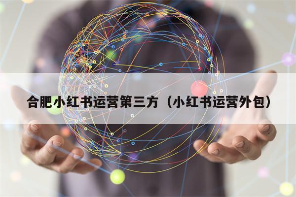 合肥小红书运营第三方（小红书运营外包）