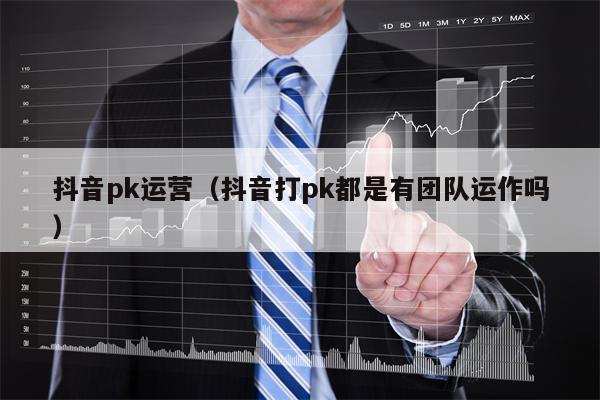 抖音pk运营（抖音打pk都是有团队运作吗）