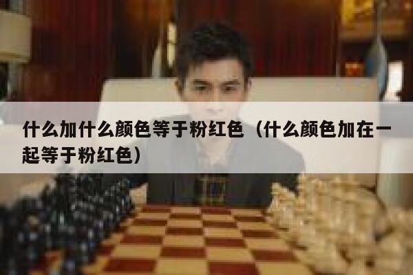什么加什么颜色等于粉红色（什么颜色加在一起等于粉红色）