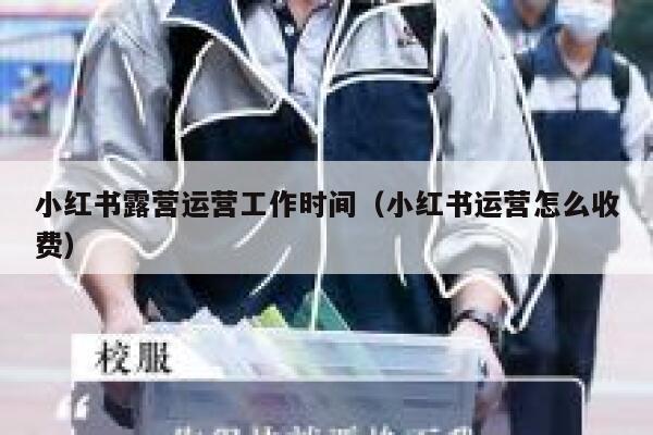 小红书露营运营工作时间（小红书运营怎么收费）