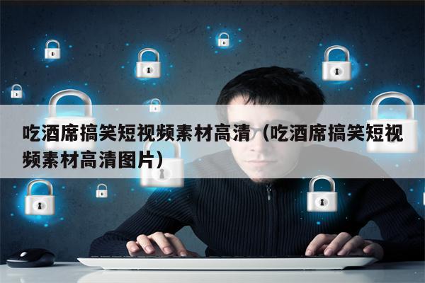 吃酒席搞笑短视频素材高清（吃酒席搞笑短视频素材高清图片）