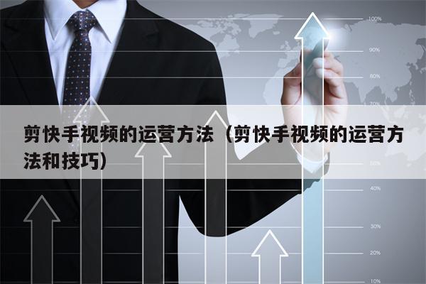 剪快手视频的运营方法（剪快手视频的运营方法和技巧）