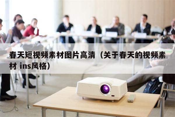 春天短视频素材图片高清（关于春天的视频素材 ins风格）