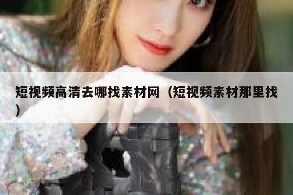 短视频高清去哪找素材网（短视频素材那里找）
