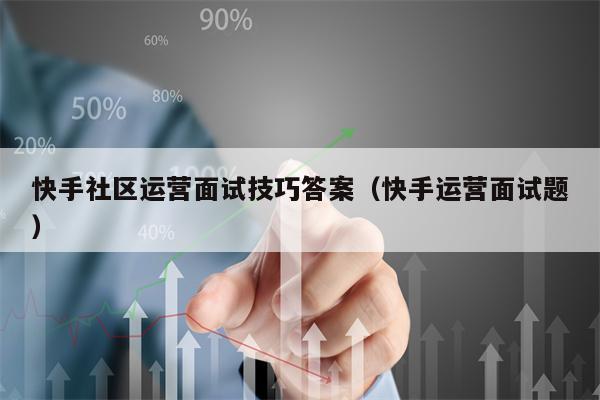 快手社区运营面试技巧答案（快手运营面试题）
