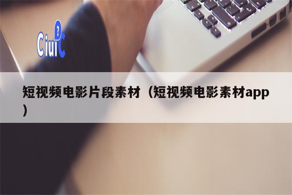 短视频电影片段素材（短视频电影素材app）