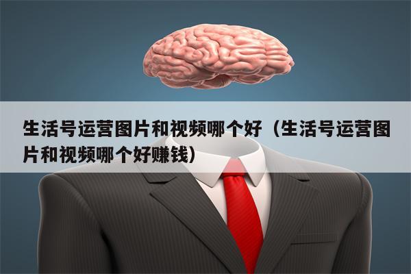 生活号运营图片和视频哪个好（生活号运营图片和视频哪个好赚钱）