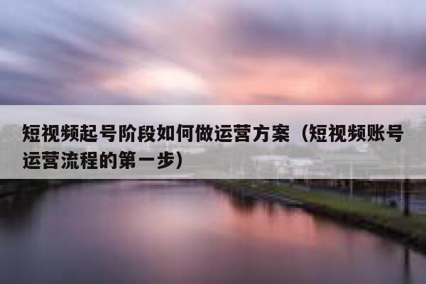 短视频起号阶段如何做运营方案（短视频账号运营流程的第一步）