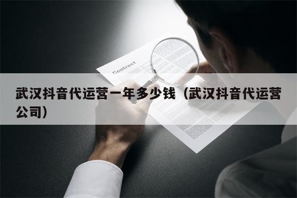 武汉抖音代运营一年多少钱（武汉抖音代运营公司）