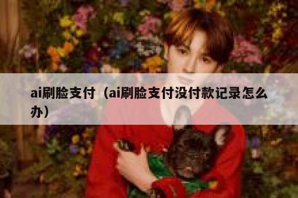 ai刷脸支付（ai刷脸支付没付款记录怎么办）