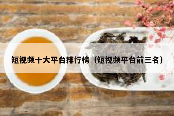 短视频十大平台排行榜（短视频平台前三名）