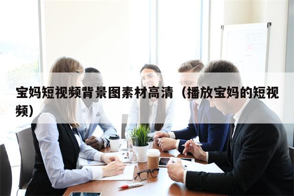 宝妈短视频背景图素材高清（播放宝妈的短视频）