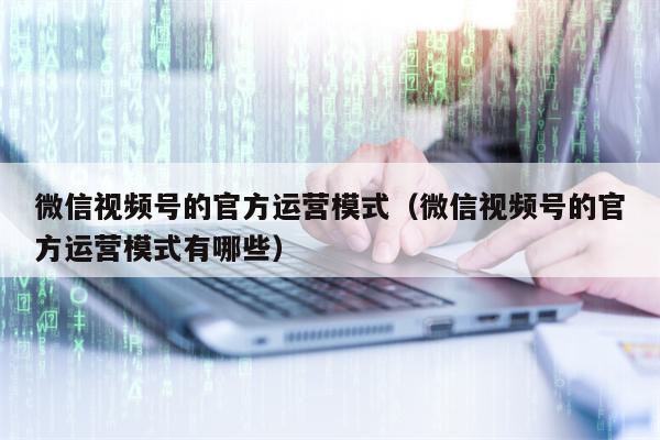 微信视频号的官方运营模式（微信视频号的官方运营模式有哪些）
