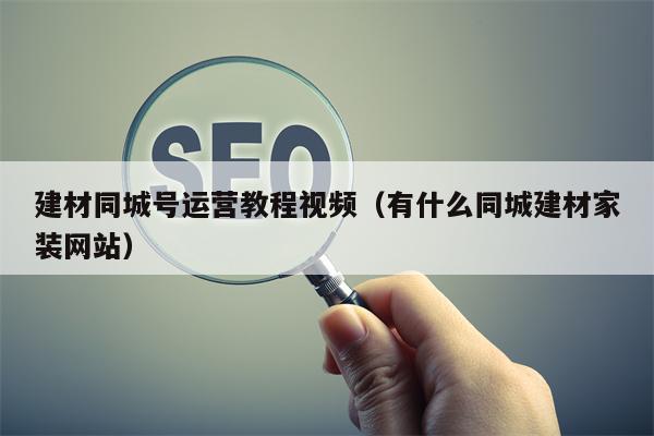 建材同城号运营教程视频（有什么同城建材家装网站）