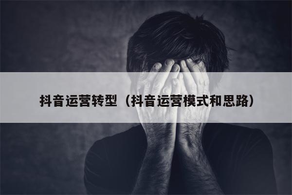 抖音运营转型（抖音运营模式和思路）