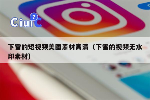 下雪的短视频美图素材高清（下雪的视频无水印素材）