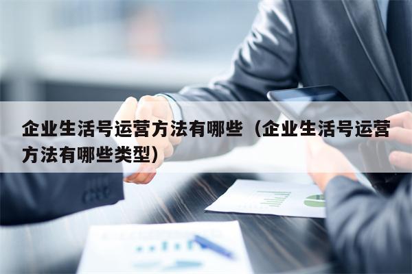 企业生活号运营方法有哪些（企业生活号运营方法有哪些类型）