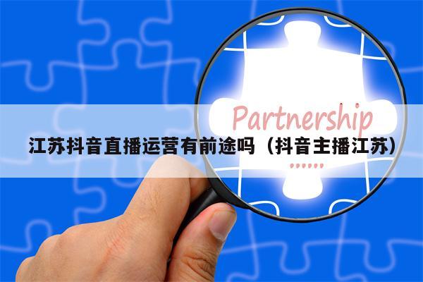 江苏抖音直播运营有前途吗（抖音主播江苏）