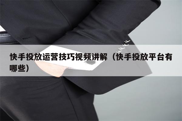 快手投放运营技巧视频讲解（快手投放平台有哪些）