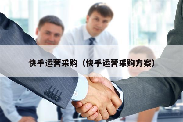 快手运营采购（快手运营采购方案）