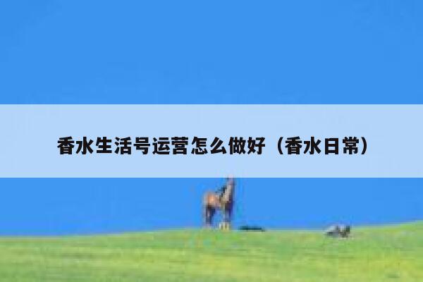 香水生活号运营怎么做好（香水日常）