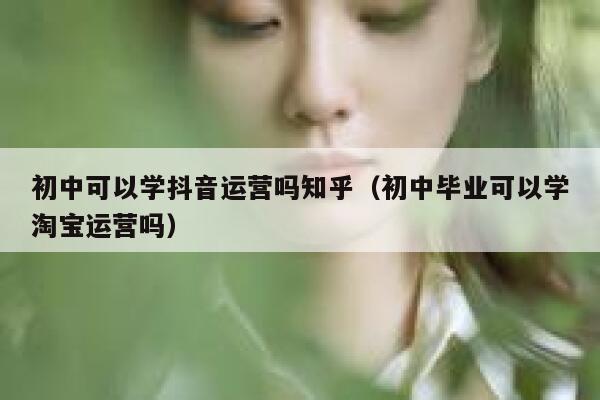初中可以学抖音运营吗知乎（初中毕业可以学淘宝运营吗）