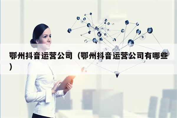 鄂州抖音运营公司（鄂州抖音运营公司有哪些）