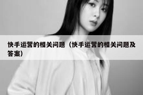 快手运营的相关问题（快手运营的相关问题及答案）